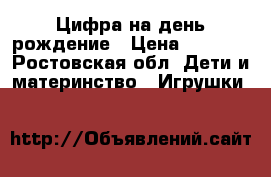 Цифра на день рождение › Цена ­ 1 300 - Ростовская обл. Дети и материнство » Игрушки   